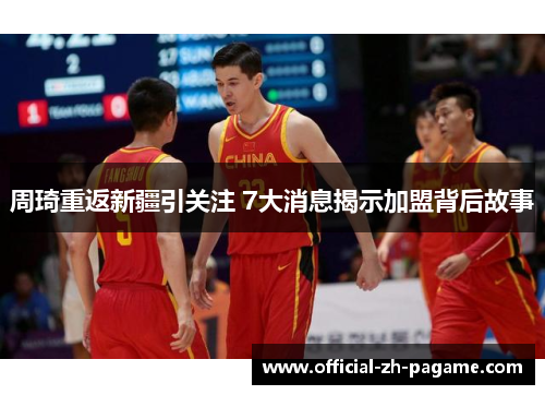 周琦重返新疆引关注 7大消息揭示加盟背后故事 周琦重返新疆引关注 7大消息揭示加盟背后故事