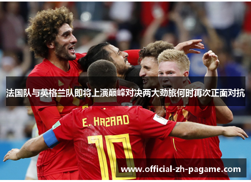 法国队与英格兰队即将上演巅峰对决两大劲旅何时再次正面对抗 法国队与英格兰队即将上演巅峰对决两大劲旅何时再次正面对抗