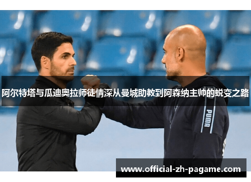 阿尔特塔与瓜迪奥拉师徒情深从曼城助教到阿森纳主帅的蜕变之路