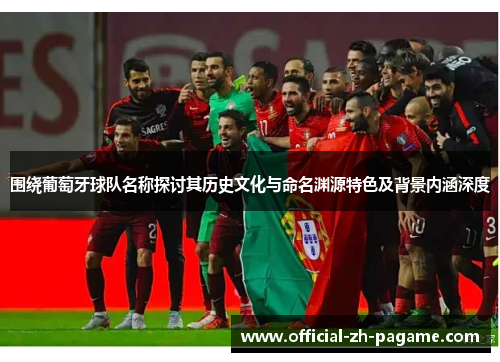 围绕葡萄牙球队名称探讨其历史文化与命名渊源特色及背景内涵深度