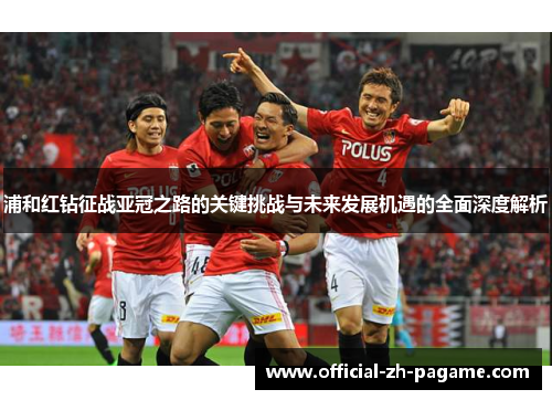 浦和红钻征战亚冠之路的关键挑战与未来发展机遇的全面深度解析 浦和红钻征战亚冠之路的关键挑战与未来发展机遇的全面深度解析