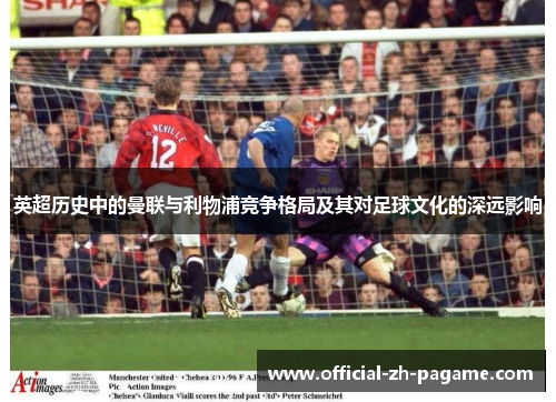 英超历史中的曼联与利物浦竞争格局及其对足球文化的深远影响 英超历史中的曼联与利物浦竞争格局及其对足球文化的深远影响
