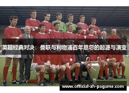 英超经典对决:曼联与利物浦百年恩怨的起源与演变 英超经典对决:曼联与利物浦百年恩怨的起源与演变