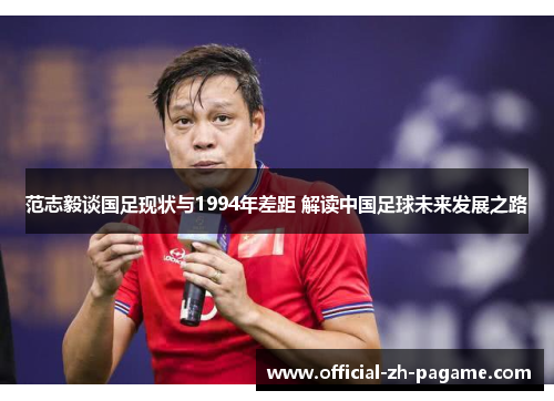 范志毅谈国足现状与1994年差距 解读中国足球未来发展之路 范志毅谈国足现状与1994年差距 解读中国足球未来发展之路