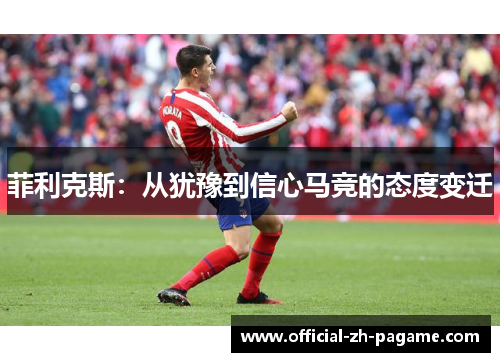 菲利克斯:从犹豫到信心马竞的态度变迁 菲利克斯:从犹豫到信心马竞的态度变迁