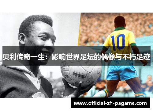 贝利传奇一生：影响世界足坛的偶像与不朽足迹