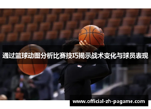 通过篮球动图分析比赛技巧揭示战术变化与球员表现