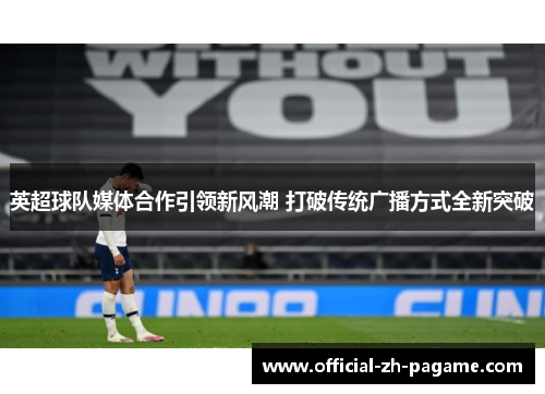 英超球队媒体合作引领新风潮 打破传统广播方式全新突破