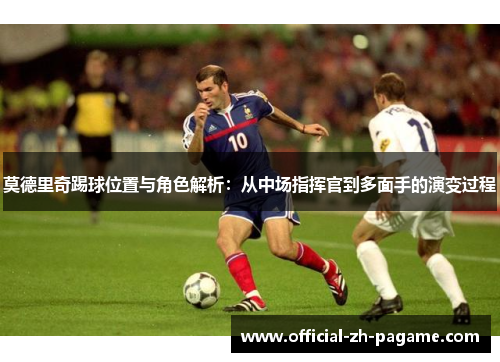 莫德里奇踢球位置与角色解析：从中场指挥官到多面手的演变过程