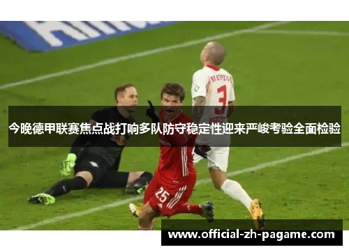 今晚德甲联赛焦点战打响多队防守稳定性迎来严峻考验全面检验