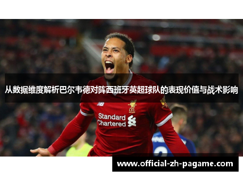 从数据维度解析巴尔韦德对阵西班牙英超球队的表现价值与战术影响