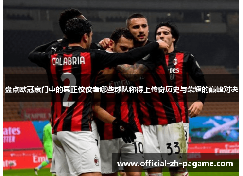 盘点欧冠豪门中的真正佼佼者哪些球队称得上传奇历史与荣耀的巅峰对决