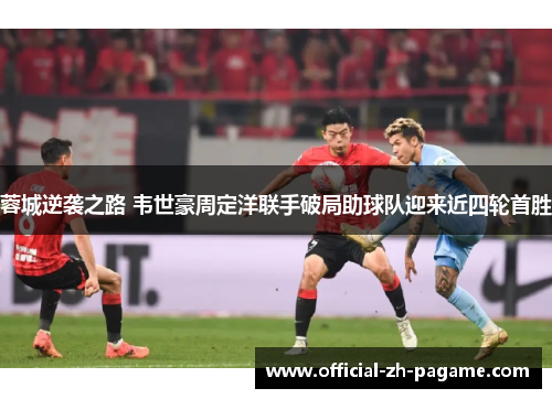 蓉城逆袭之路 韦世豪周定洋联手破局助球队迎来近四轮首胜 蓉城逆袭之路 韦世豪周定洋联手破局助球队迎来近四轮首胜