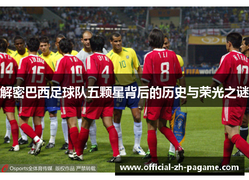 解密巴西足球队五颗星背后的历史与荣光之谜 解密巴西足球队五颗星背后的历史与荣光之谜