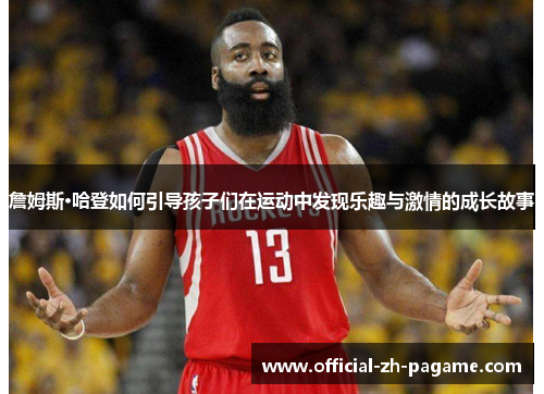 詹姆斯·哈登如何引导孩子们在运动中发现乐趣与激情的成长故事 詹姆斯·哈登如何引导孩子们在运动中发现乐趣与激情的成长故事