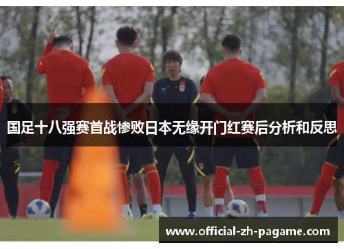 国足十八强赛首战惨败日本无缘开门红赛后分析和反思 国足十八强赛首战惨败日本无缘开门红赛后分析和反思