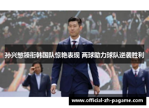 孙兴慜领衔韩国队惊艳表现 两球助力球队逆袭胜利 孙兴慜领衔韩国队惊艳表现 两球助力球队逆袭胜利