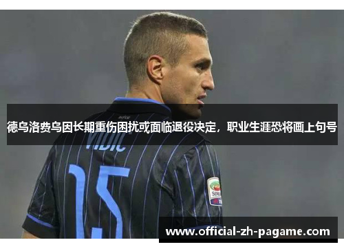 德乌洛费乌因长期重伤困扰或面临退役决定,职业生涯恐将画上句号 德乌洛费乌因长期重伤困扰或面临退役决定,职业生涯恐将画上句号