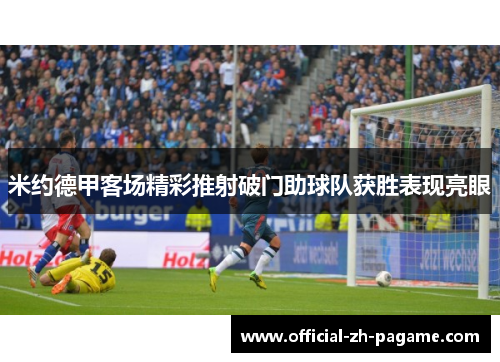 米约德甲客场精彩推射破门助球队获胜表现亮眼