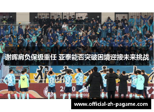 谢晖肩负保级重任 亚泰能否突破困境迎接未来挑战 谢晖肩负保级重任 亚泰能否突破困境迎接未来挑战