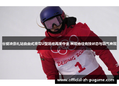 谷爱凌崇礼站自由式滑雪U型场地再度夺金 展现绝佳竞技状态与霸气表现 谷爱凌崇礼站自由式滑雪U型场地再度夺金 展现绝佳竞技状态与霸气表现
