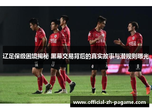 辽足保级困境揭秘 黑幕交易背后的真实故事与潜规则曝光 辽足保级困境揭秘 黑幕交易背后的真实故事与潜规则曝光