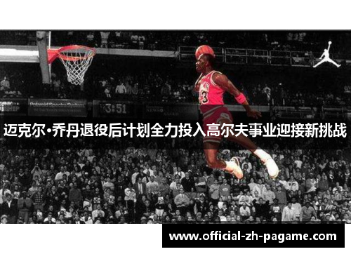 迈克尔·乔丹退役后计划全力投入高尔夫事业迎接新挑战 迈克尔·乔丹退役后计划全力投入高尔夫事业迎接新挑战