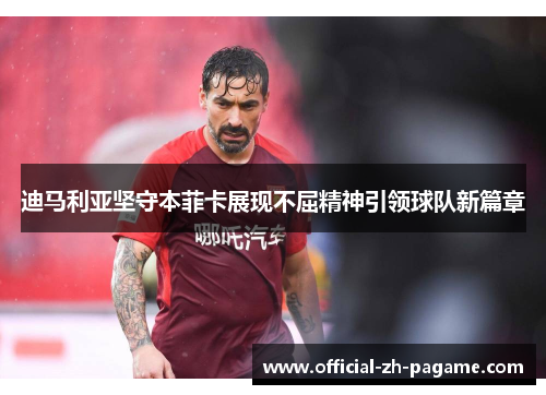 迪马利亚坚守本菲卡展现不屈精神引领球队新篇章