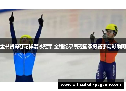 金书贤勇夺花样滑冰冠军 全程纪录展现国家级赛事精彩瞬间 金书贤勇夺花样滑冰冠军 全程纪录展现国家级赛事精彩瞬间