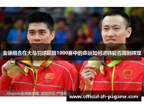金徐组合在大马羽球超级1000赛中的命运如何逆转能否再创辉煌 金徐组合在大马羽球超级1000赛中的命运如何逆转能否再创辉煌