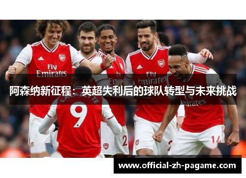阿森纳新征程:英超失利后的球队转型与未来挑战 阿森纳新征程:英超失利后的球队转型与未来挑战