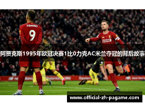 阿贾克斯1995年欧冠决赛1比0力克AC米兰夺冠的背后故事